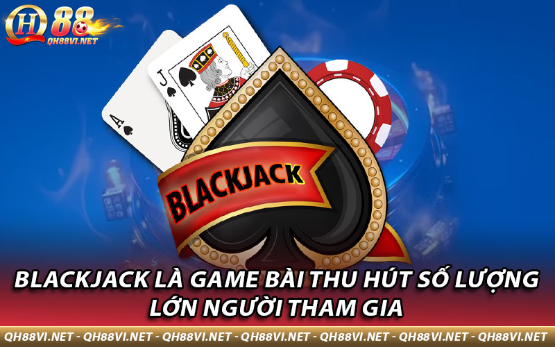 Blackjack là game bài thu hút số lượng lớn người tham gia